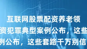 互联网股票配资养老领域非法集资犯罪典型案例公布，这些套路千万别信！