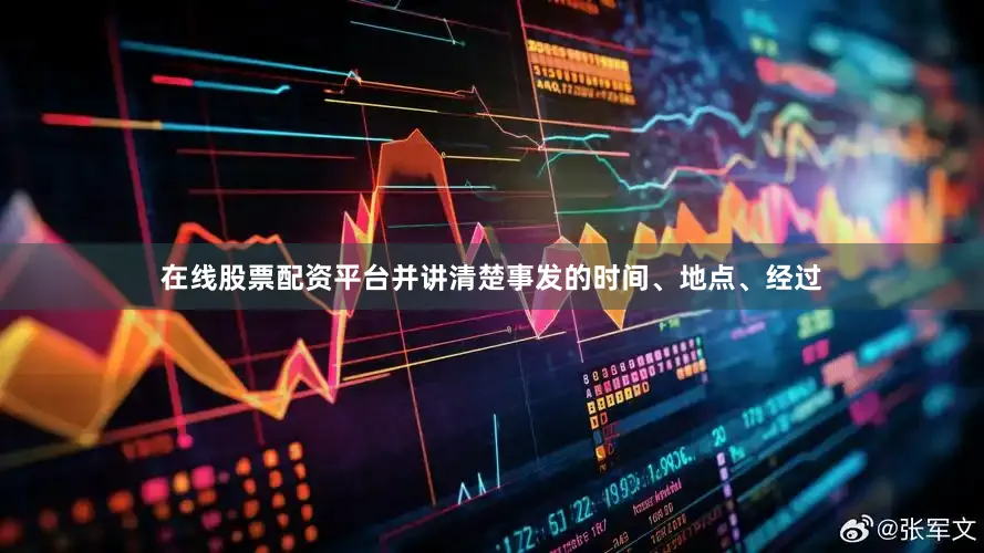 在线股票配资平台并讲清楚事发的时间、地点、经过