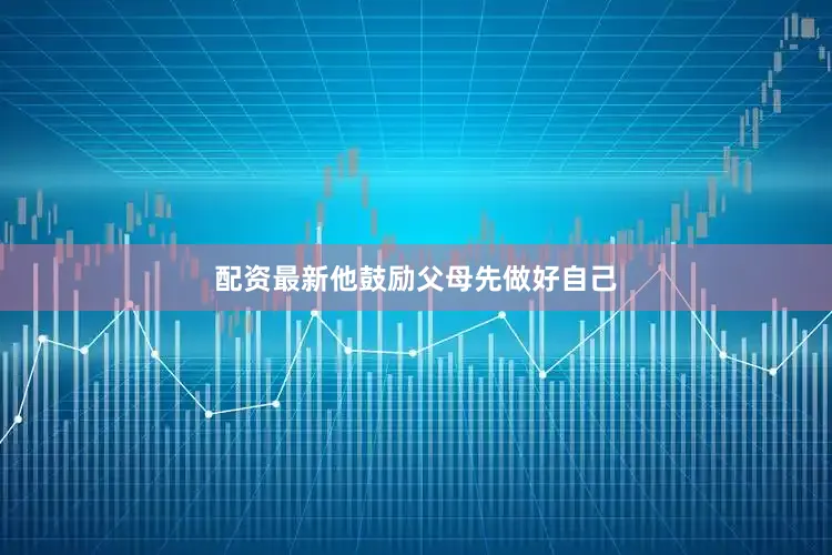 配资最新他鼓励父母先做好自己