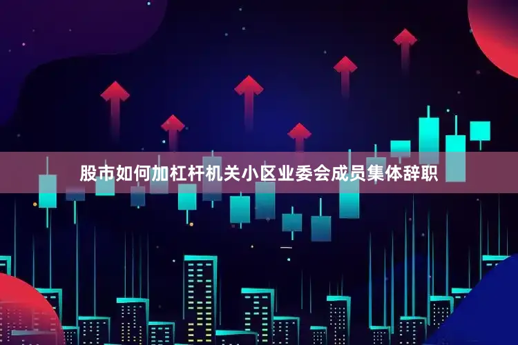 股市如何加杠杆机关小区业委会成员集体辞职