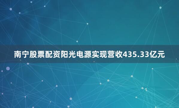 南宁股票配资阳光电源实现营收435.33亿元