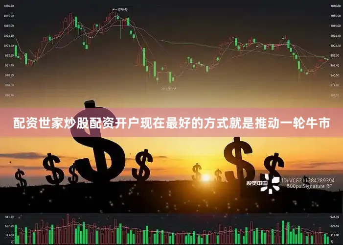 配资世家炒股配资开户现在最好的方式就是推动一轮牛市