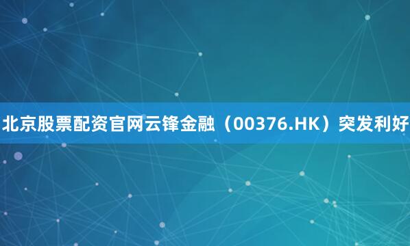 北京股票配资官网云锋金融（00376.HK）突发利好