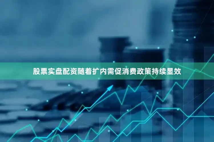 股票实盘配资随着扩内需促消费政策持续显效