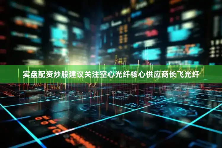 实盘配资炒股建议关注空心光纤核心供应商长飞光纤
