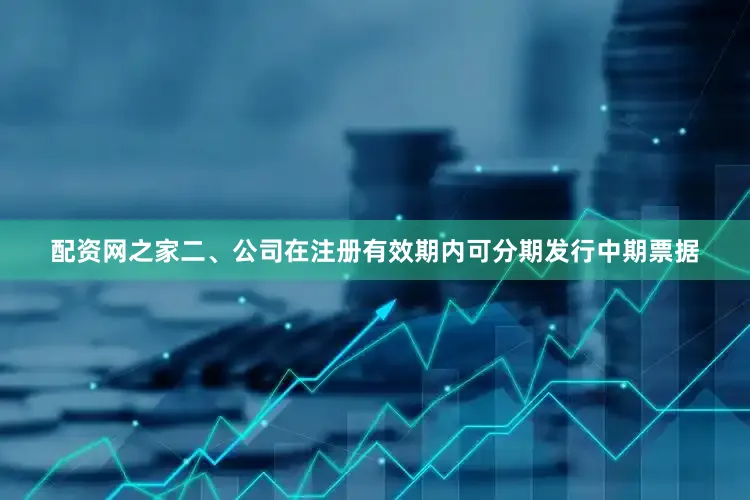 配资网之家　　二、公司在注册有效期内可分期发行中期票据