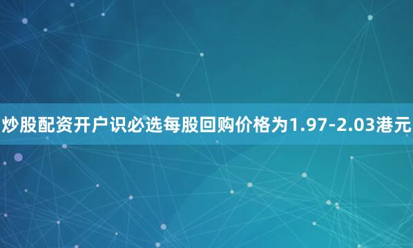 炒股配资开户识必选每股回购价格为1.97-2.03港元