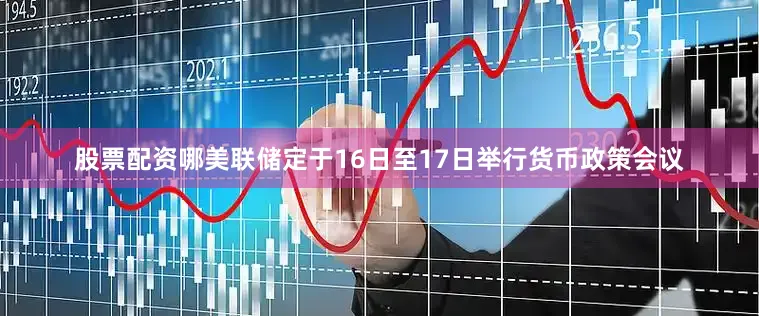 股票配资哪美联储定于16日至17日举行货币政策会议