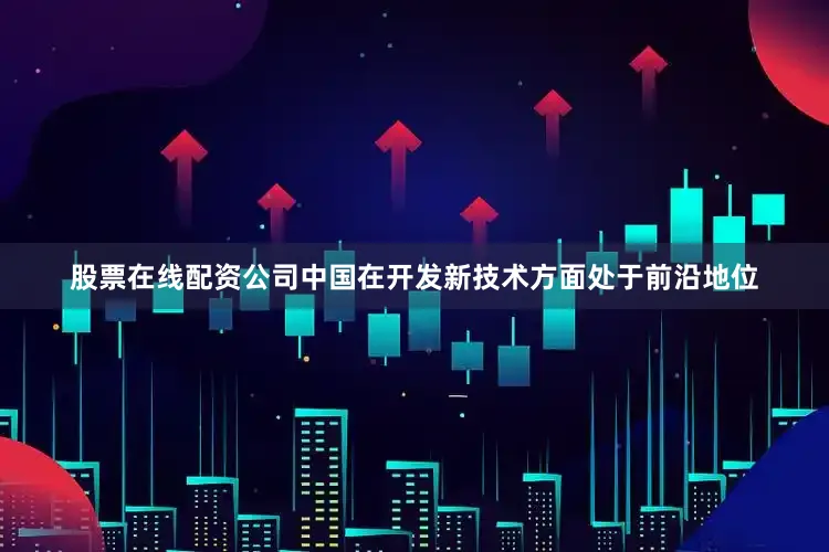 股票在线配资公司中国在开发新技术方面处于前沿地位