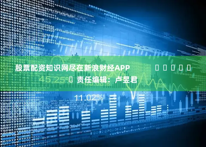 股票配资知识网尽在新浪财经APP            						责任编辑：卢昱君