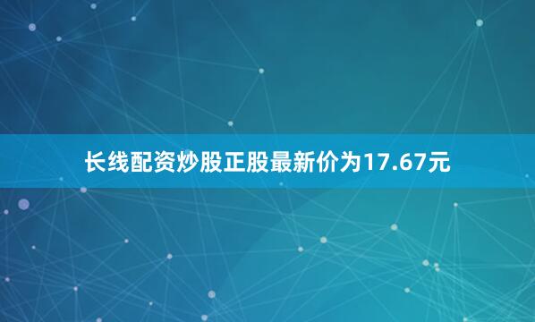 长线配资炒股正股最新价为17.67元