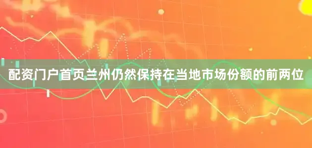 配资门户首页兰州仍然保持在当地市场份额的前两位