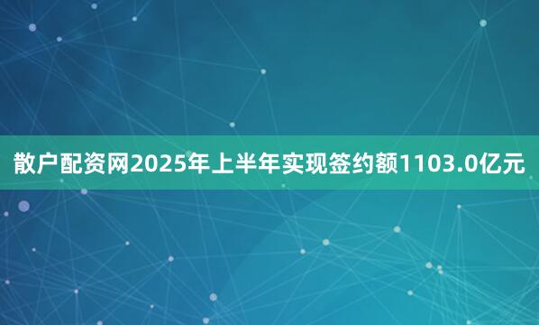 散户配资网2025年上半年实现签约额1103.0亿元
