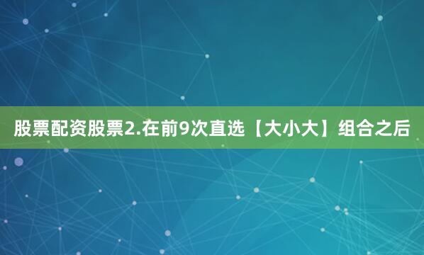 股票配资股票　　2.在前9次直选【大小大】组合之后