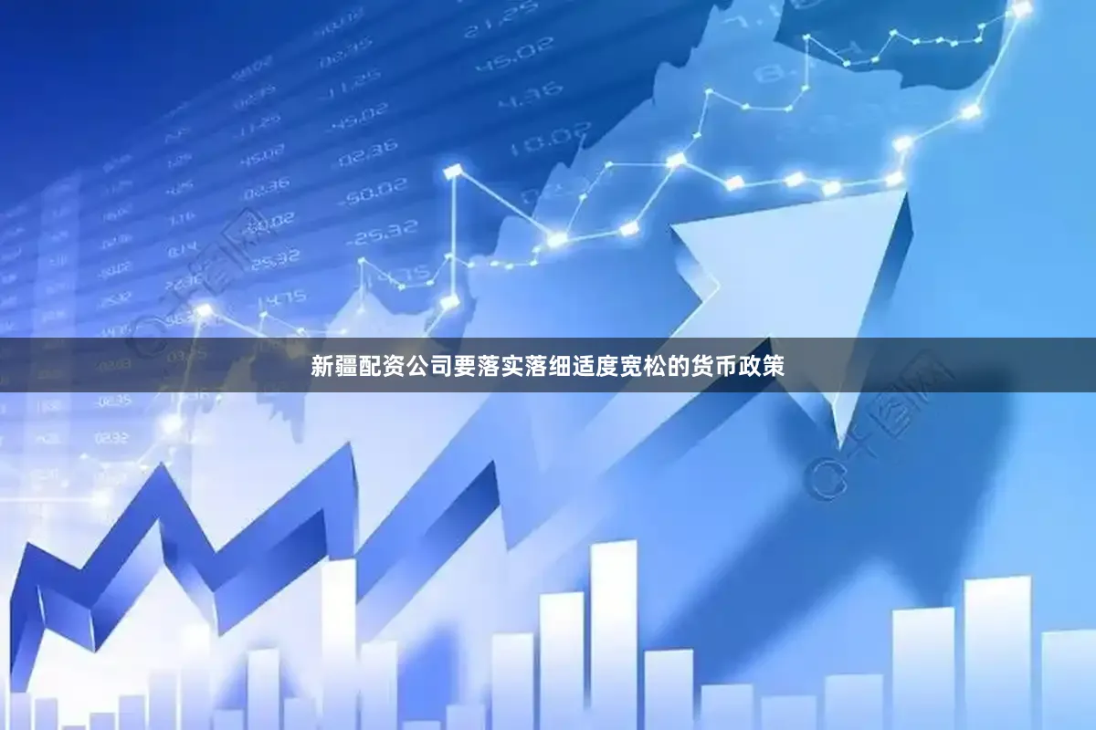 新疆配资公司要落实落细适度宽松的货币政策