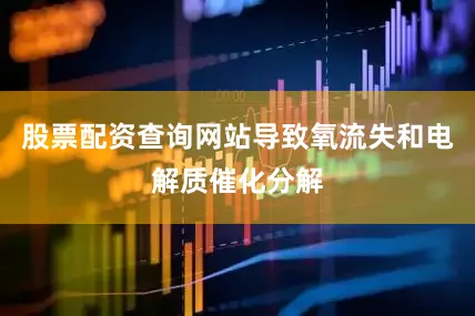股票配资查询网站导致氧流失和电解质催化分解
