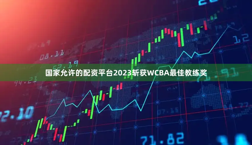国家允许的配资平台2023斩获WCBA最佳教练奖