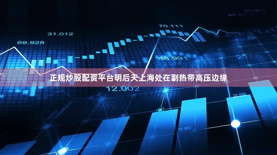 正规炒股配资平台明后天上海处在副热带高压边缘