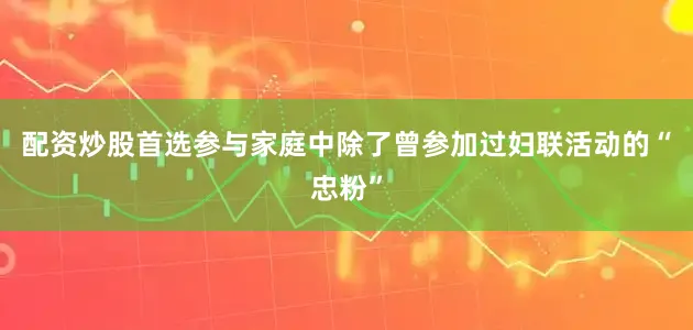 配资炒股首选参与家庭中除了曾参加过妇联活动的“忠粉”