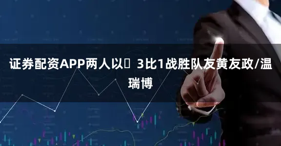 证券配资APP两人以‌3比1战胜队友黄友政/温瑞博