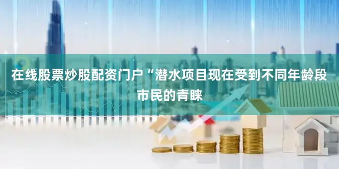 在线股票炒股配资门户“潜水项目现在受到不同年龄段市民的青睐