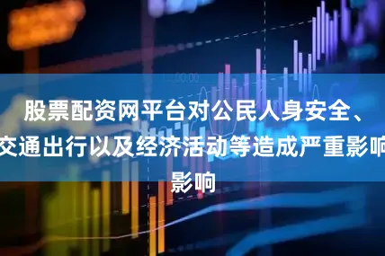股票配资网平台对公民人身安全、交通出行以及经济活动等造成严重影响
