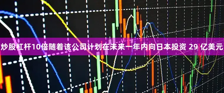 炒股杠杆10倍随着该公司计划在未来一年内向日本投资 29 亿美元