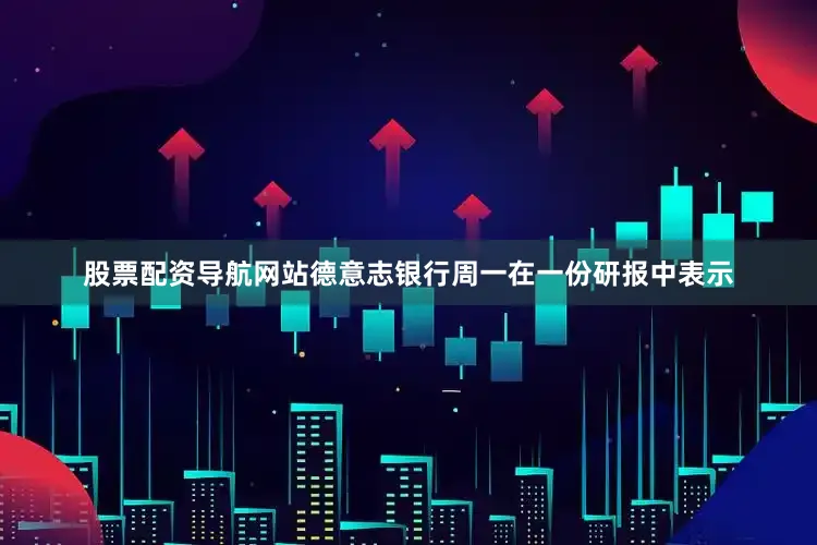 股票配资导航网站　　德意志银行周一在一份研报中表示