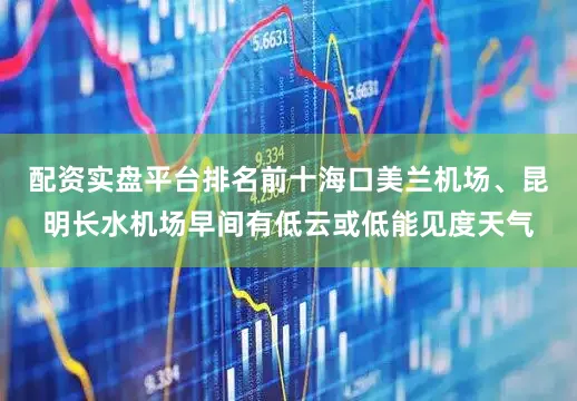 配资实盘平台排名前十海口美兰机场、昆明长水机场早间有低云或低能见度天气