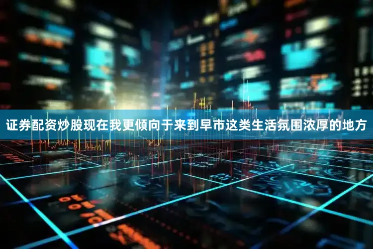 证券配资炒股现在我更倾向于来到早市这类生活氛围浓厚的地方