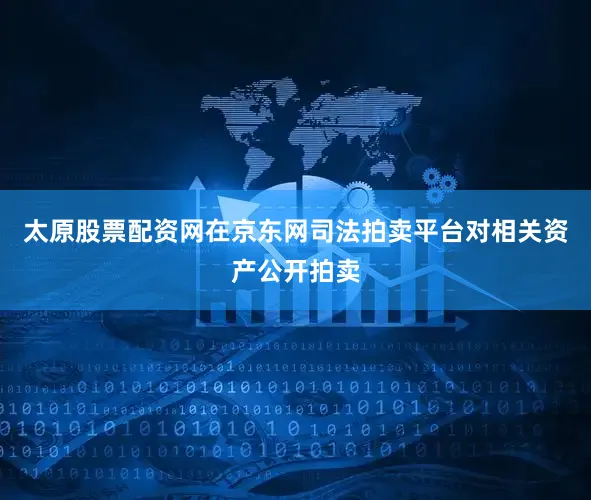 太原股票配资网在京东网司法拍卖平台对相关资产公开拍卖