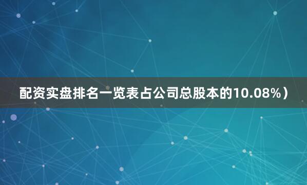配资实盘排名一览表占公司总股本的10.08%）