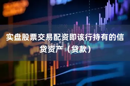 实盘股票交易配资即该行持有的信贷资产（贷款）