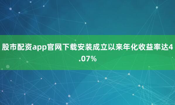 股市配资app官网下载安装成立以来年化收益率达4.07%
