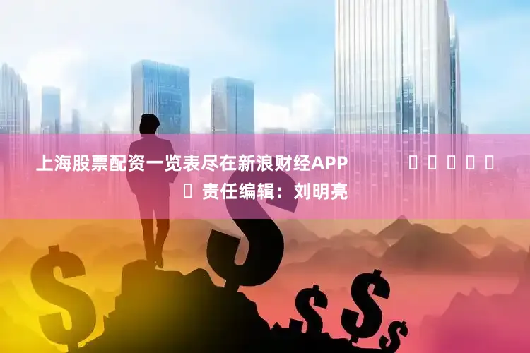 上海股票配资一览表尽在新浪财经APP            						责任编辑：刘明亮