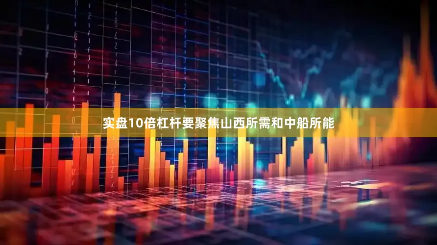实盘10倍杠杆要聚焦山西所需和中船所能