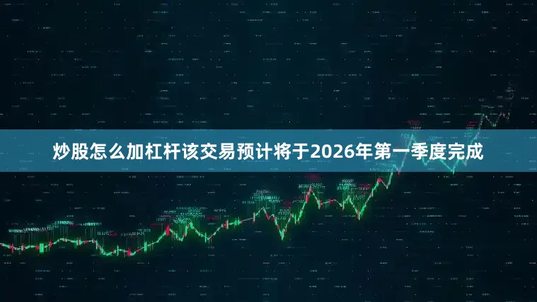 炒股怎么加杠杆该交易预计将于2026年第一季度完成